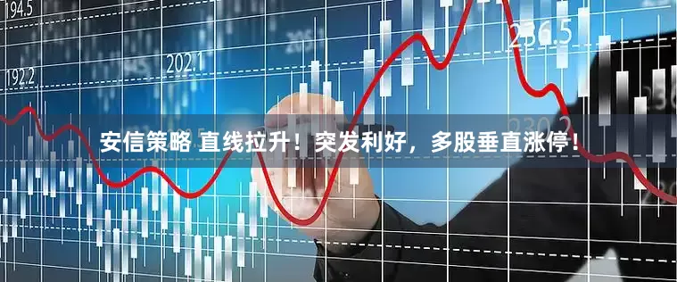 安信策略 直线拉升！突发利好，多股垂直涨停！