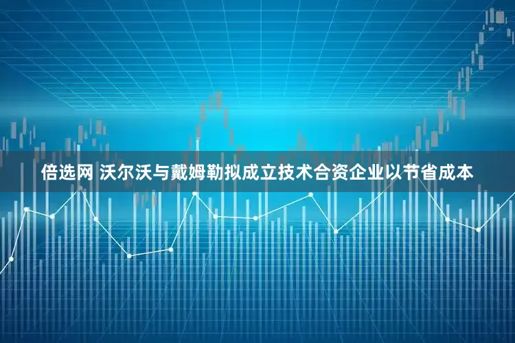 倍选网 沃尔沃与戴姆勒拟成立技术合资企业以节省成本