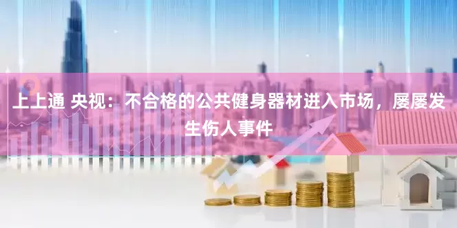 上上通 央视：不合格的公共健身器材进入市场，屡屡发生伤人事件