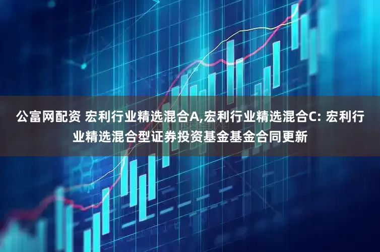 公富网配资 宏利行业精选混合A,宏利行业精选混合C: 宏利行业精选混合型证券投资基金基金合同更新