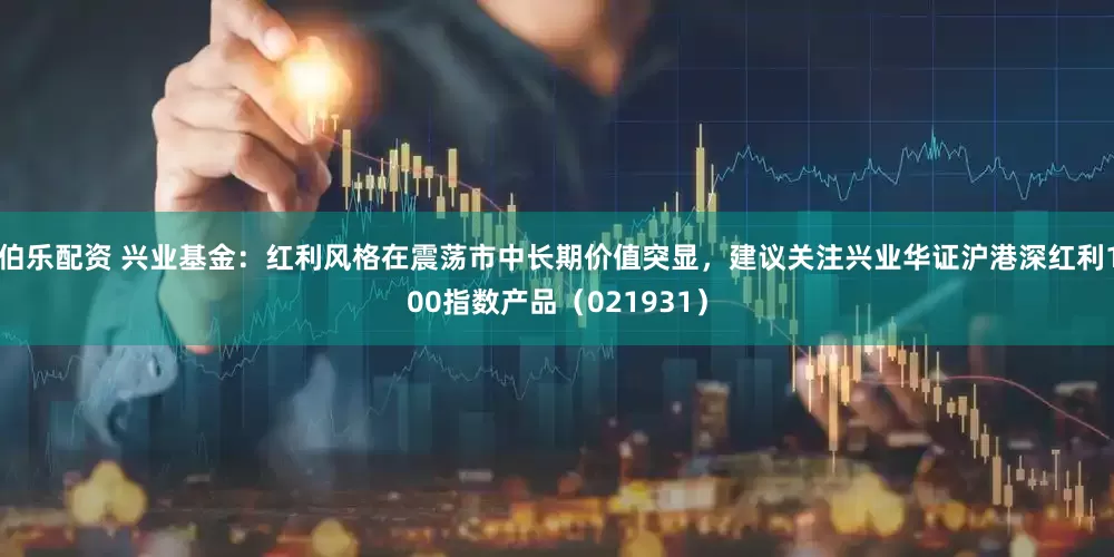 伯乐配资 兴业基金：红利风格在震荡市中长期价值突显，建议关注兴业华证沪港深红利100指数产品（021931）