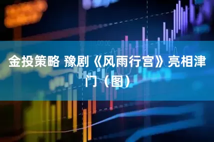 金投策略 豫剧《风雨行宫》亮相津门（图）