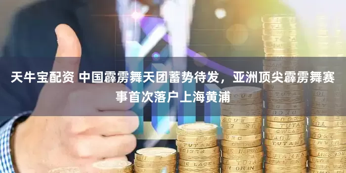 天牛宝配资 中国霹雳舞天团蓄势待发，亚洲顶尖霹雳舞赛事首次落户上海黄浦