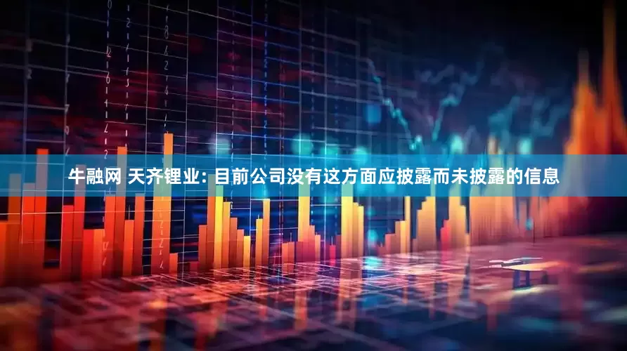牛融网 天齐锂业: 目前公司没有这方面应披露而未披露的信息