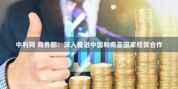 中利网 商务部：深入推进中国和南亚国家经贸合作