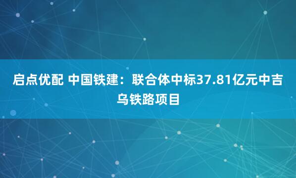 启点优配 中国铁建：联合体中标37.81亿元中吉乌铁路项目