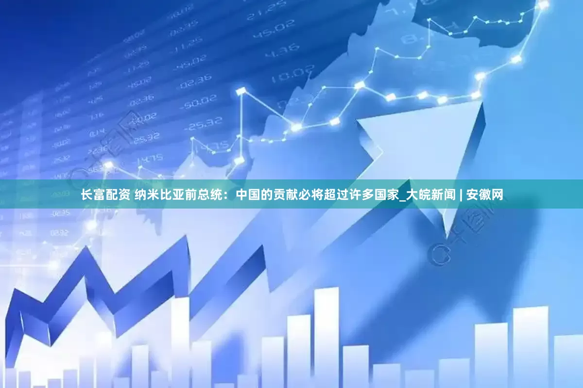长富配资 纳米比亚前总统：中国的贡献必将超过许多国家_大皖新闻 | 安徽网