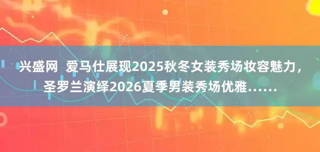 兴盛网  爱马仕展现2025秋冬女装秀场妆容魅力，圣罗兰演绎2026夏季男装秀场优雅……