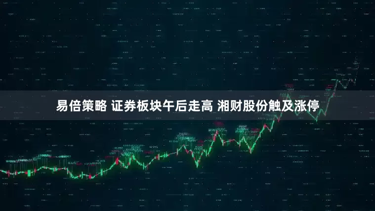 易倍策略 证券板块午后走高 湘财股份触及涨停