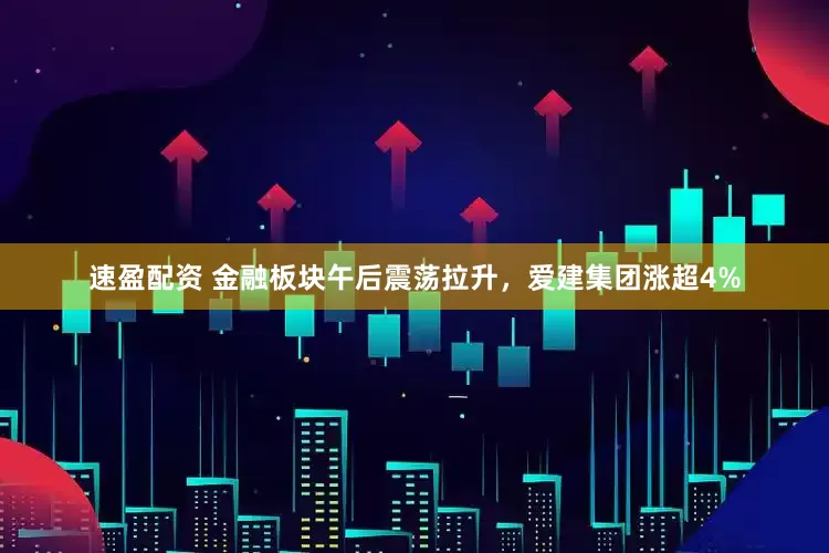 速盈配资 金融板块午后震荡拉升，爱建集团涨超4%