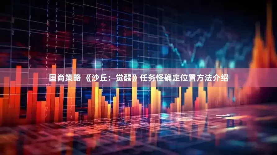 国尚策略 《沙丘：觉醒》任务怪确定位置方法介绍