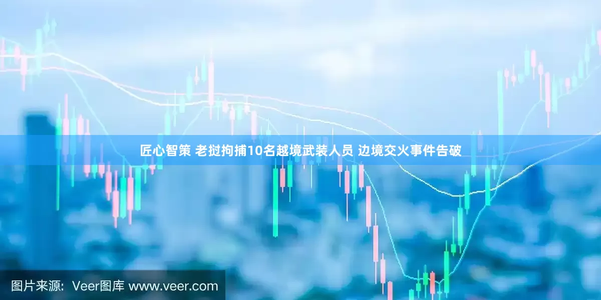 匠心智策 老挝拘捕10名越境武装人员 边境交火事件告破