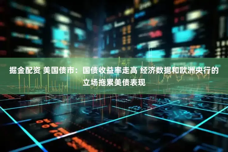 掘金配资 美国债市：国债收益率走高 经济数据和欧洲央行的立场拖累美债表现