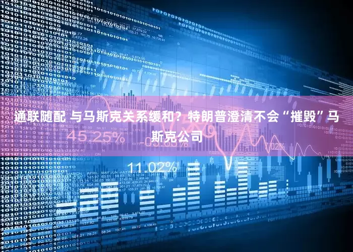 通联随配 与马斯克关系缓和？特朗普澄清不会“摧毁”马斯克公司