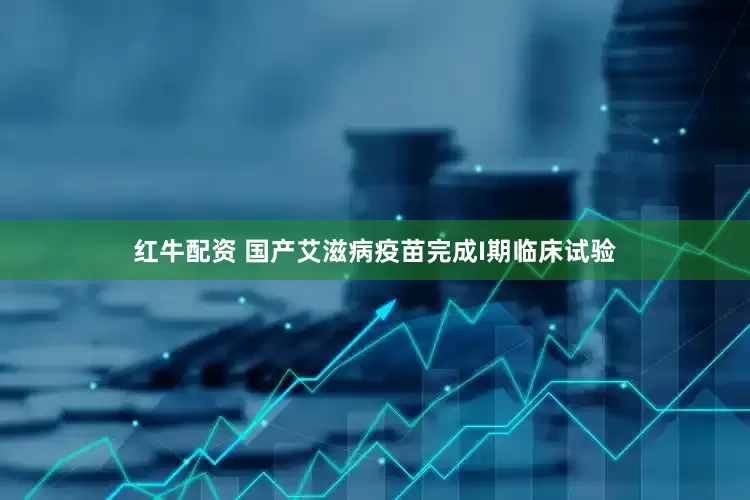 红牛配资 国产艾滋病疫苗完成I期临床试验