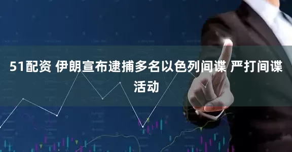 51配资 伊朗宣布逮捕多名以色列间谍 严打间谍活动