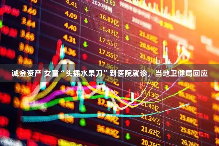 诚金资产 女童“头插水果刀”到医院就诊，当地卫健局回应