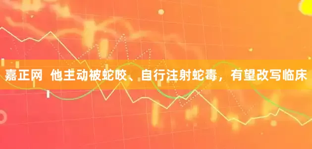 嘉正网  他主动被蛇咬、自行注射蛇毒，有望改写临床