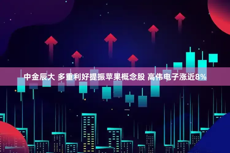 中金辰大 多重利好提振苹果概念股 高伟电子涨近8%