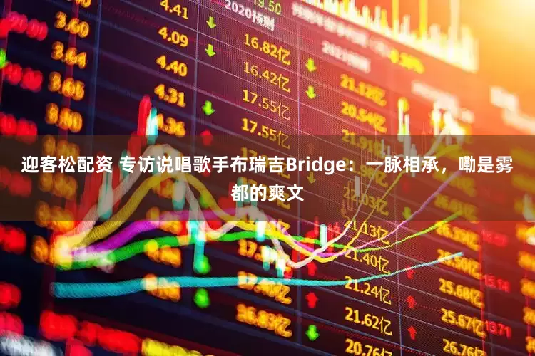 迎客松配资 专访说唱歌手布瑞吉Bridge：一脉相承，嘞是雾都的爽文
