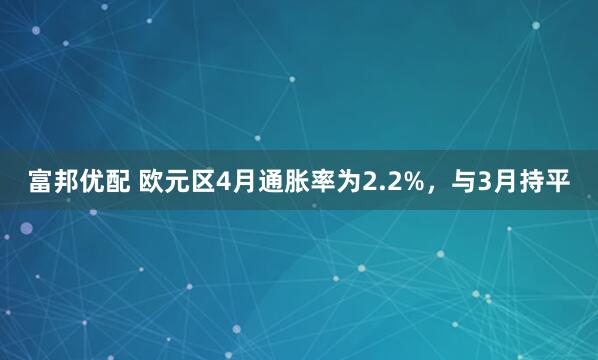 富邦优配 欧元区4月通胀率为2.2%，与3月持平