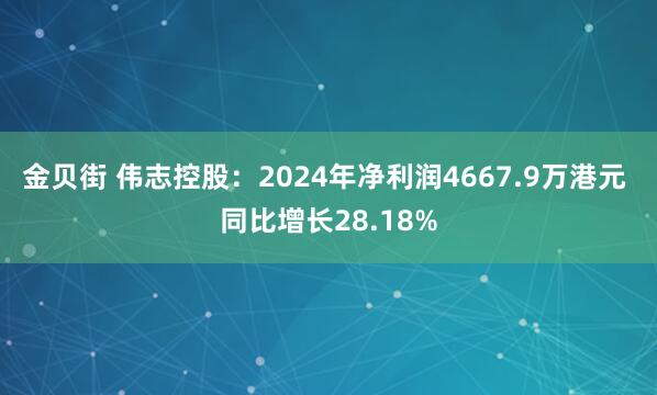 金贝街 伟志控股：2024年净利润4667.9万港元 同比增长28.18%