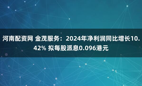 河南配资网 金茂服务：2024年净利润同比增长10.42% 拟每股派息0.096港元