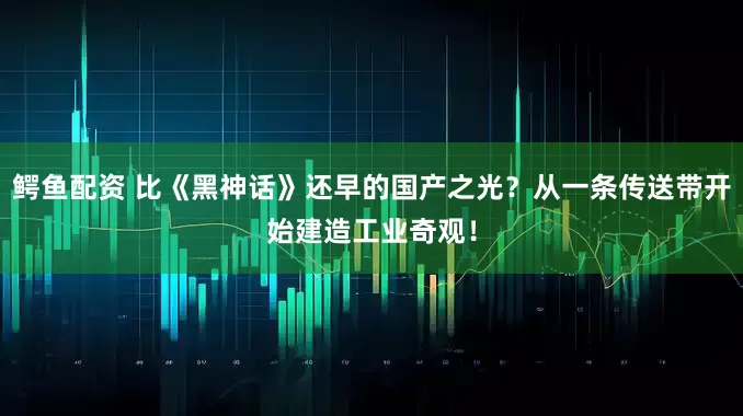 鳄鱼配资 比《黑神话》还早的国产之光？从一条传送带开始建造工业奇观！