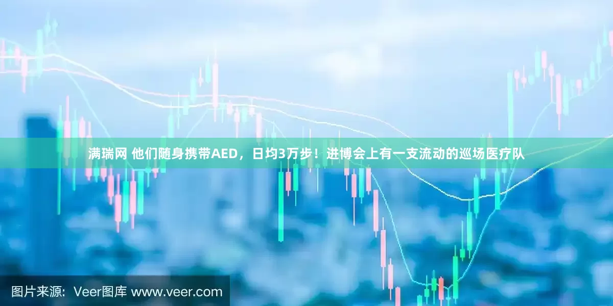 满瑞网 他们随身携带AED，日均3万步！进博会上有一支流动的巡场医疗队
