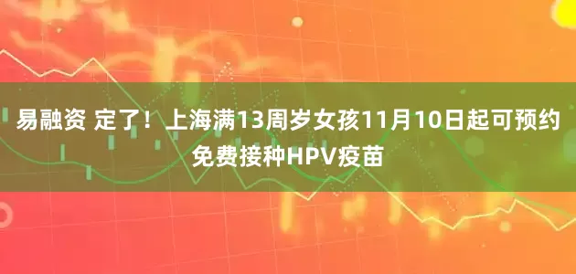 易融资 定了！上海满13周岁女孩11月10日起可预约免费接种HPV疫苗