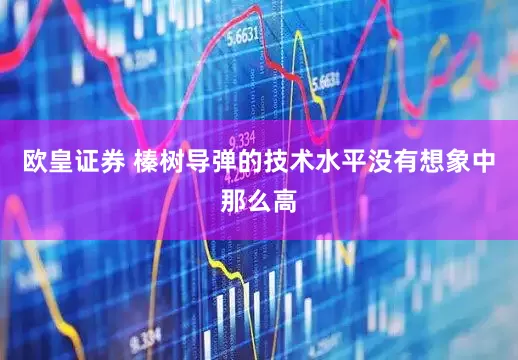 欧皇证券 榛树导弹的技术水平没有想象中那么高