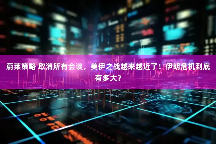 蔚莱策略 取消所有会谈，美伊之战越来越近了！伊朗危机到底有多大？