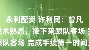 永利配资 许利民：曾凡博已进行战术熟悉，接下来跟队客场 完成手续第一时间上场