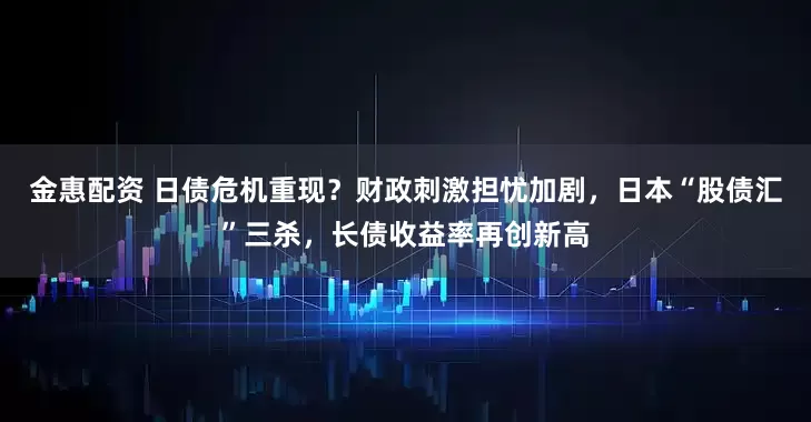 金惠配资 日债危机重现？财政刺激担忧加剧，日本“股债汇”三杀，长债收益率再创新高