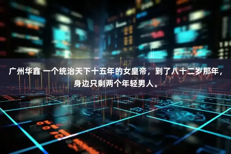 广州华鑫 一个统治天下十五年的女皇帝，到了八十二岁那年，身边只剩两个年轻男人。